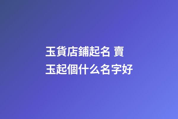 玉貨店鋪起名 賣玉起個什么名字好-第1張-店鋪起名-玄機派